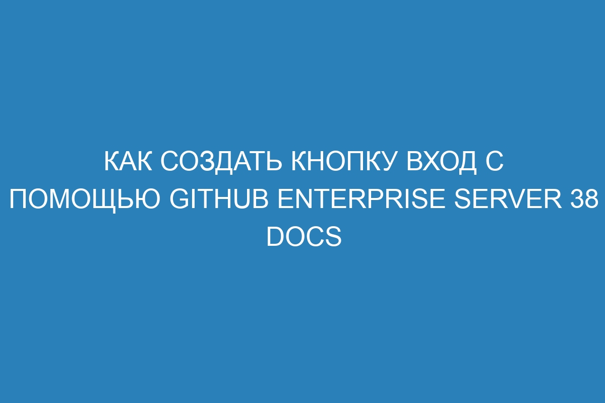 Как создать кнопку Вход с помощью GitHub Enterprise Server 38 Docs