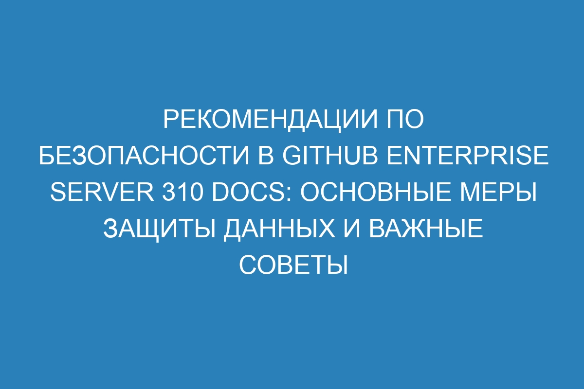 Рекомендации по безопасности в GitHub Enterprise Server 310 Docs: основные меры защиты данных и важные советы