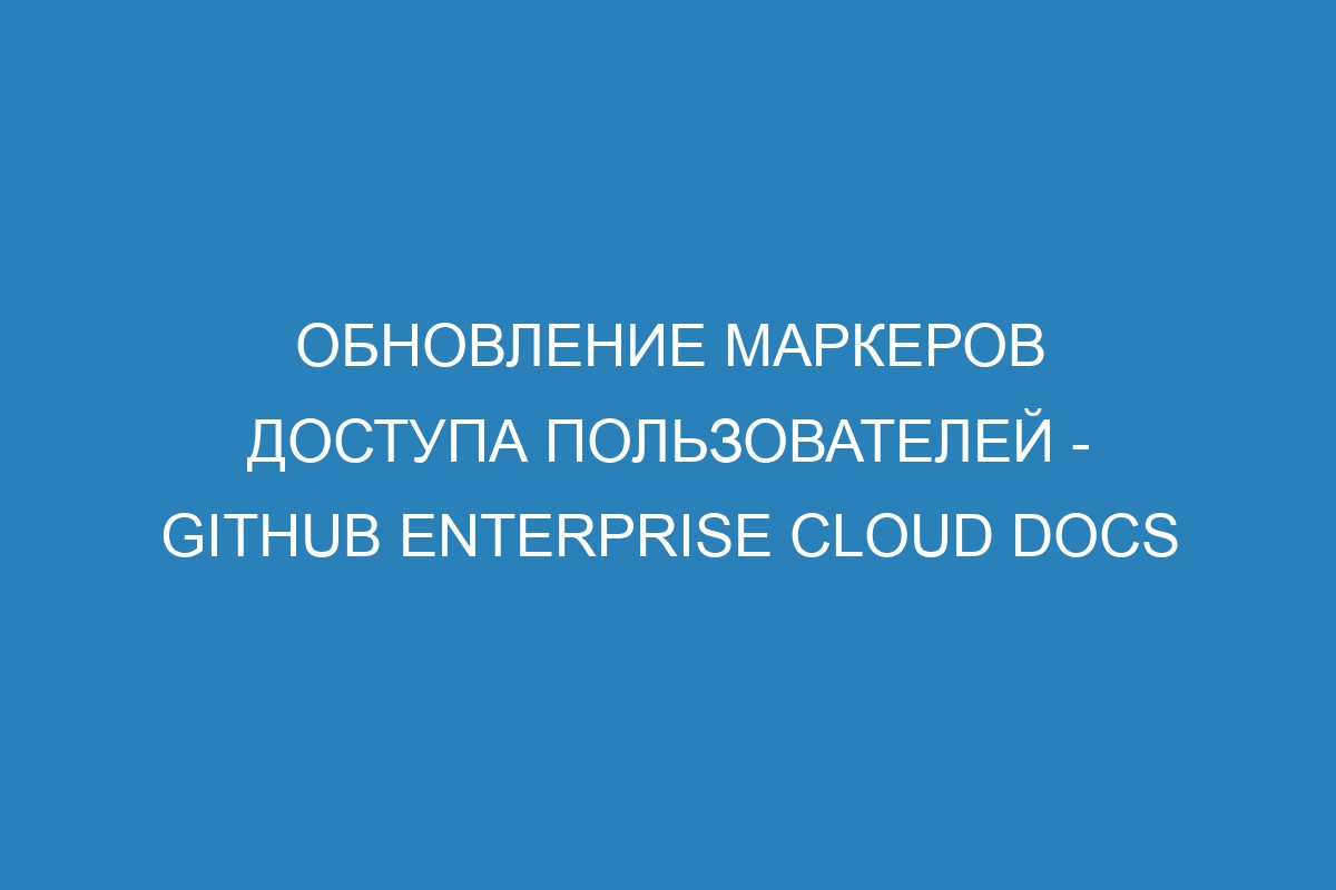 Обновление маркеров доступа пользователей - GitHub Enterprise Cloud Docs