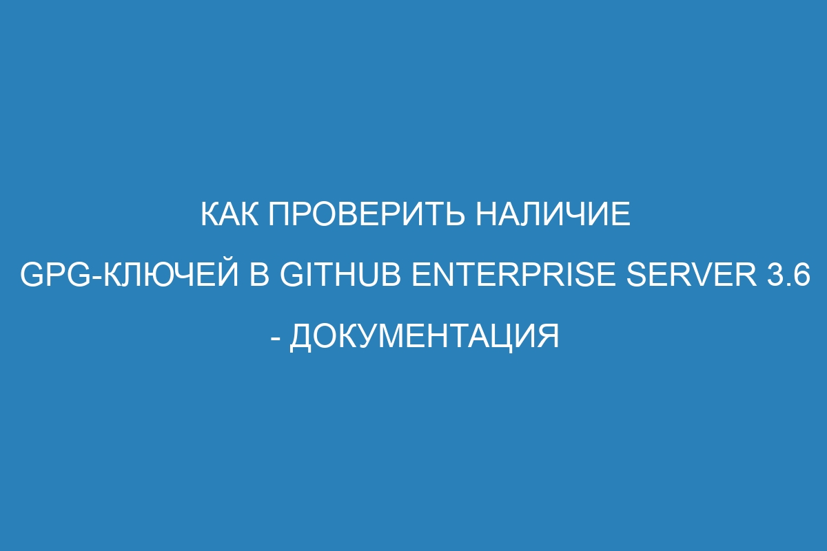 Как проверить наличие GPG-ключей в GitHub Enterprise Server 3.6 - документация