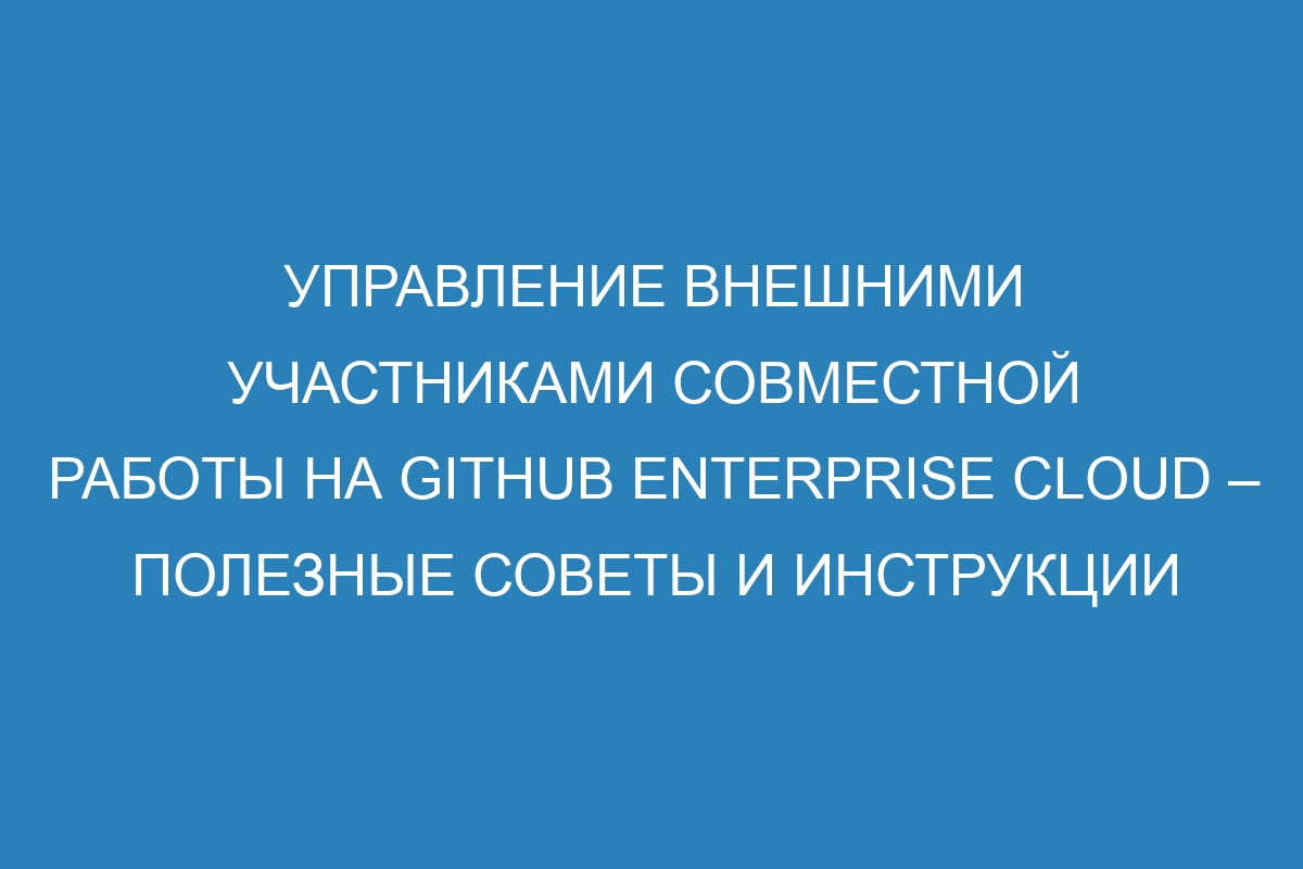 Управление внешними участниками совместной работы на GitHub Enterprise Cloud – полезные советы и инструкции