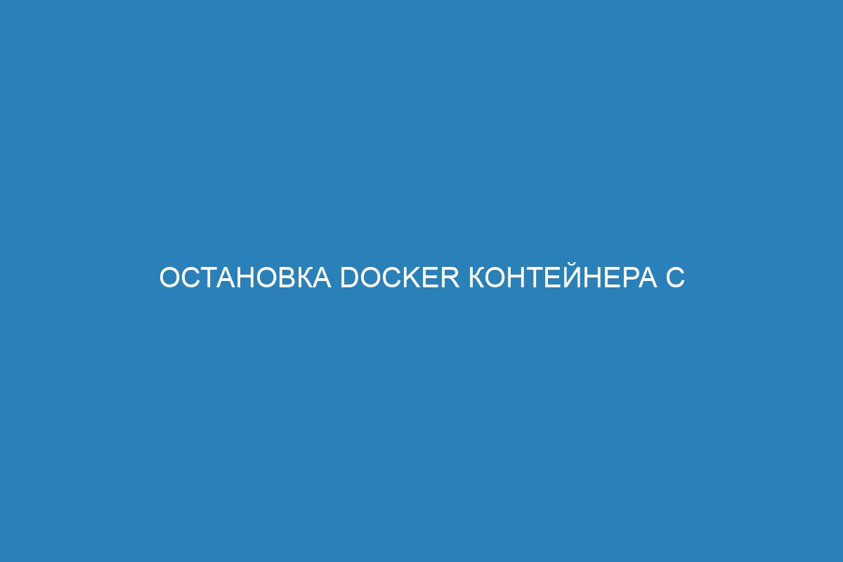 Остановка Docker контейнера с помощью команды Docker stop: инструкция и примеры