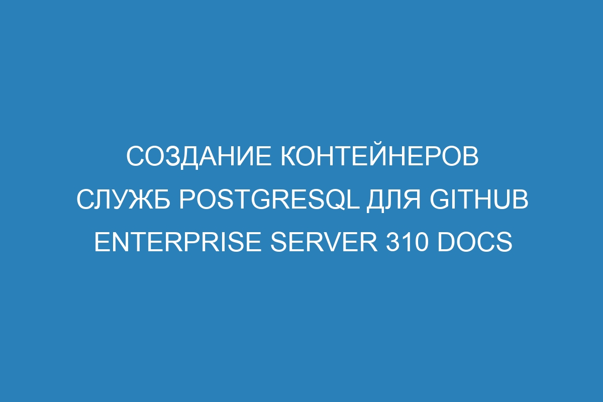 Создание контейнеров служб PostgreSQL для GitHub Enterprise Server 310 Docs