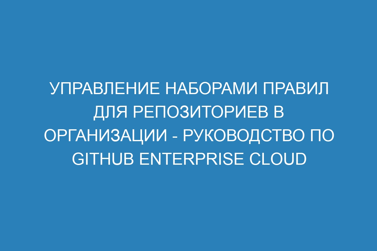 Управление наборами правил для репозиториев в организации - Руководство по GitHub Enterprise Cloud