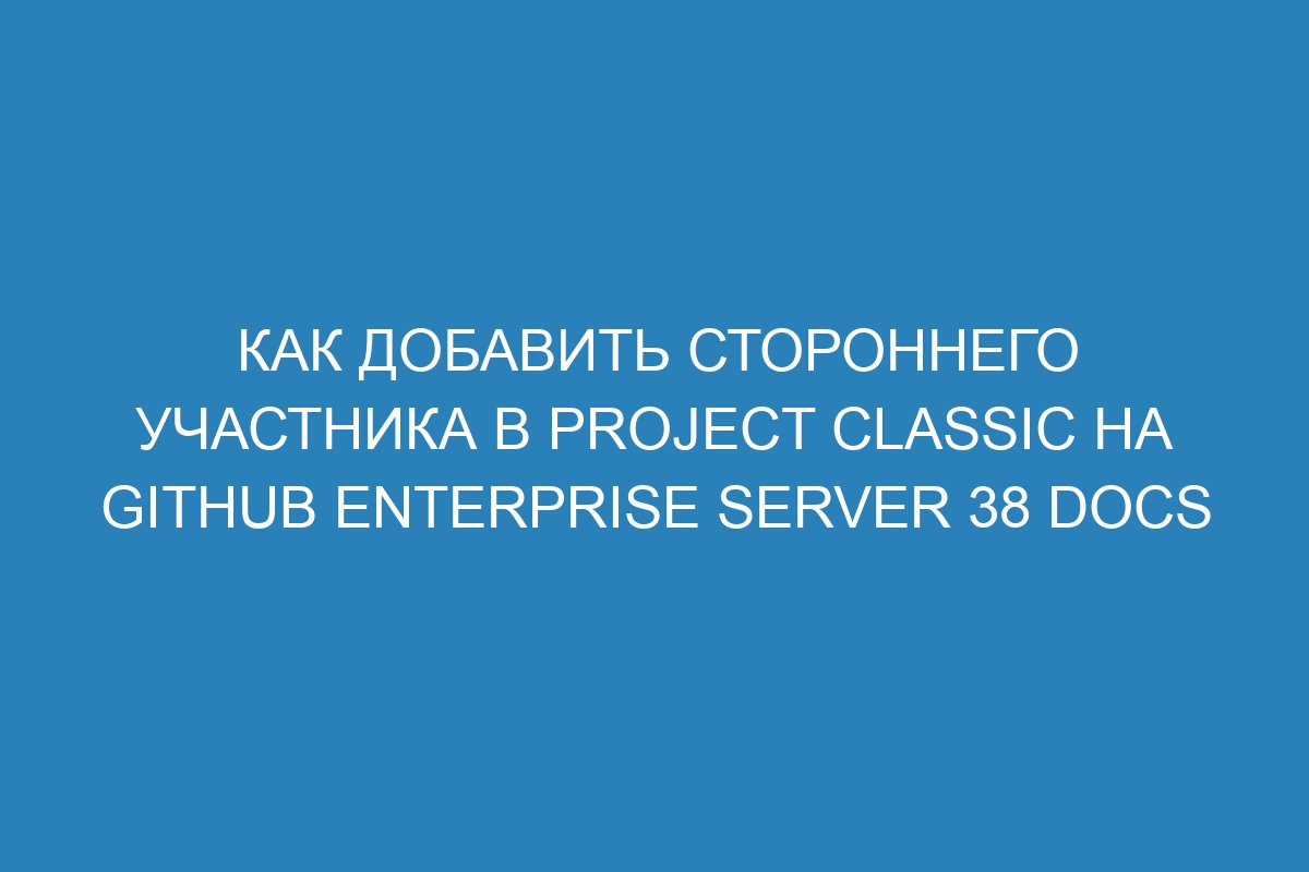 Как добавить стороннего участника в Project Classic на GitHub Enterprise Server 38 Docs