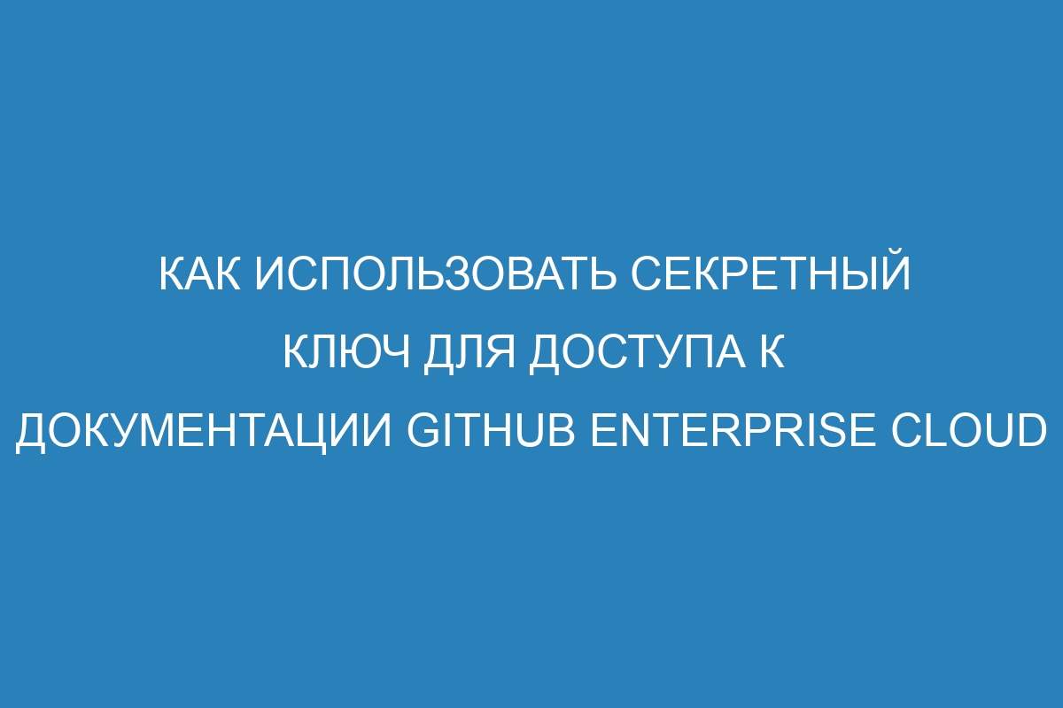 Как использовать секретный ключ для доступа к документации GitHub Enterprise Cloud