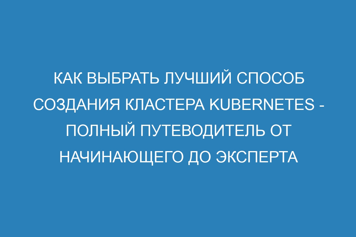 Как выбрать лучший способ создания кластера Kubernetes - полный путеводитель от начинающего до эксперта