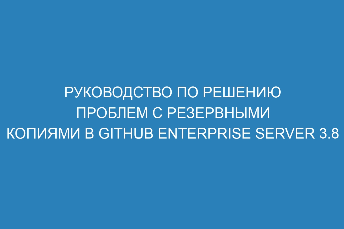 Руководство по решению проблем с резервными копиями в GitHub Enterprise Server 3.8