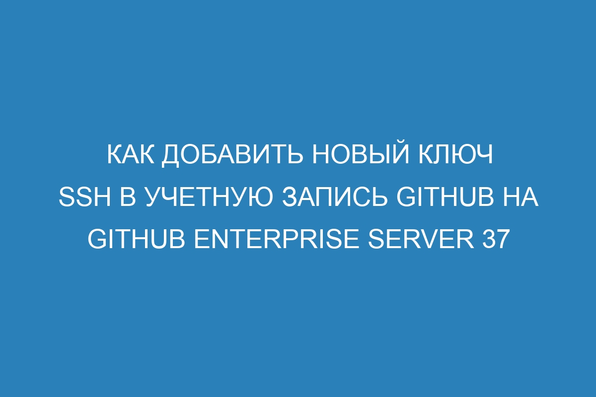 Как добавить новый ключ SSH в учетную запись GitHub на GitHub Enterprise Server 37