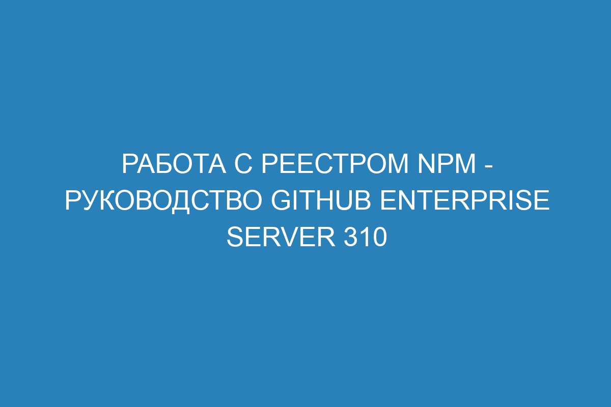 Работа с реестром npm - Руководство GitHub Enterprise Server 310