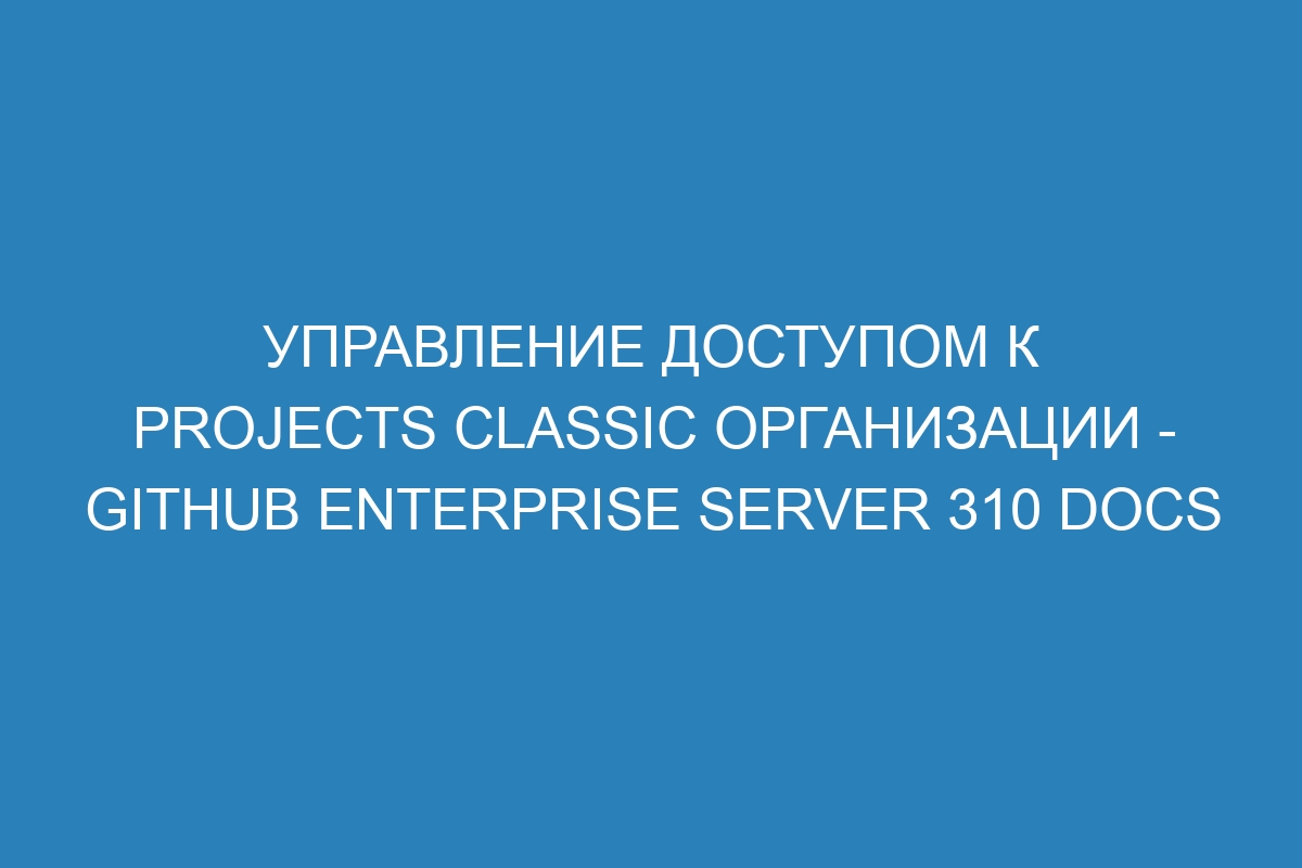 Управление доступом к projects classic организации - GitHub Enterprise Server 310 Docs