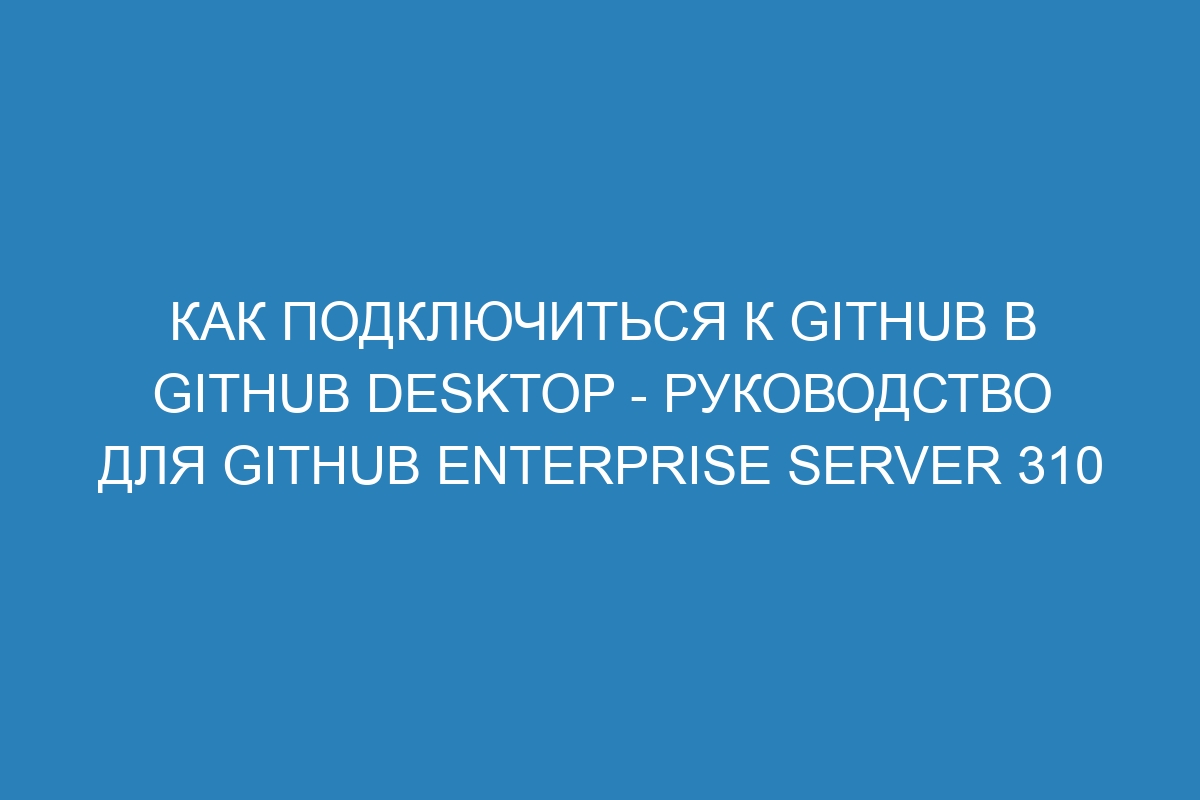 Как подключиться к GitHub в GitHub Desktop - руководство для GitHub Enterprise Server 310