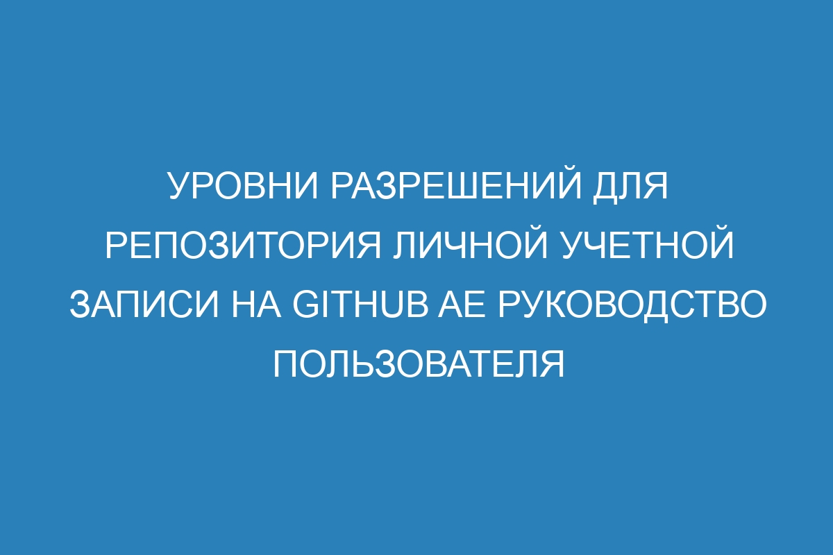 Уровни разрешений для репозитория личной учетной записи на GitHub AE руководство пользователя