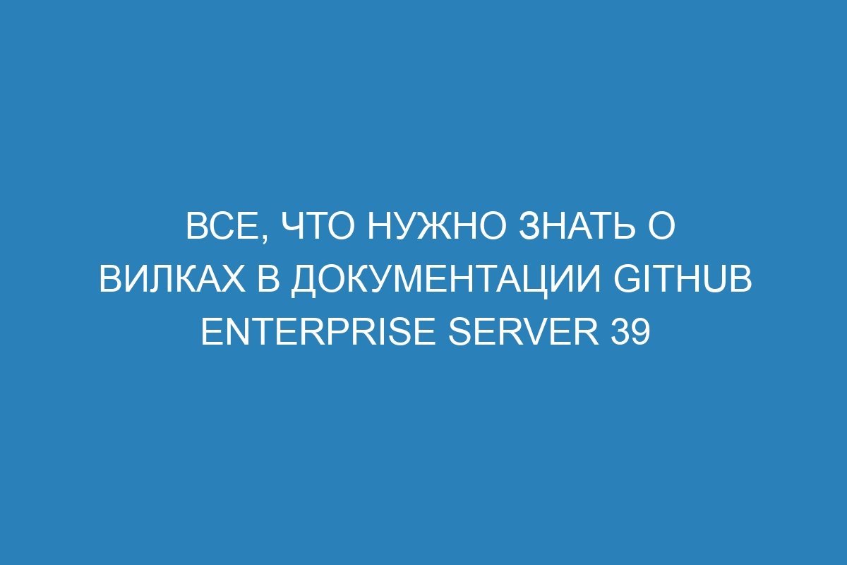 Все, что нужно знать о вилках в документации GitHub Enterprise Server 39