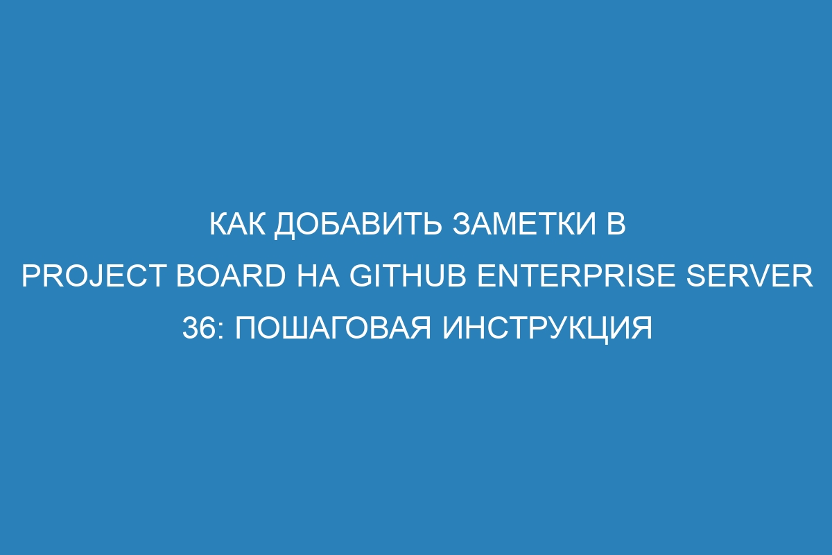 Как добавить заметки в Project Board на GitHub Enterprise Server 36: пошаговая инструкция