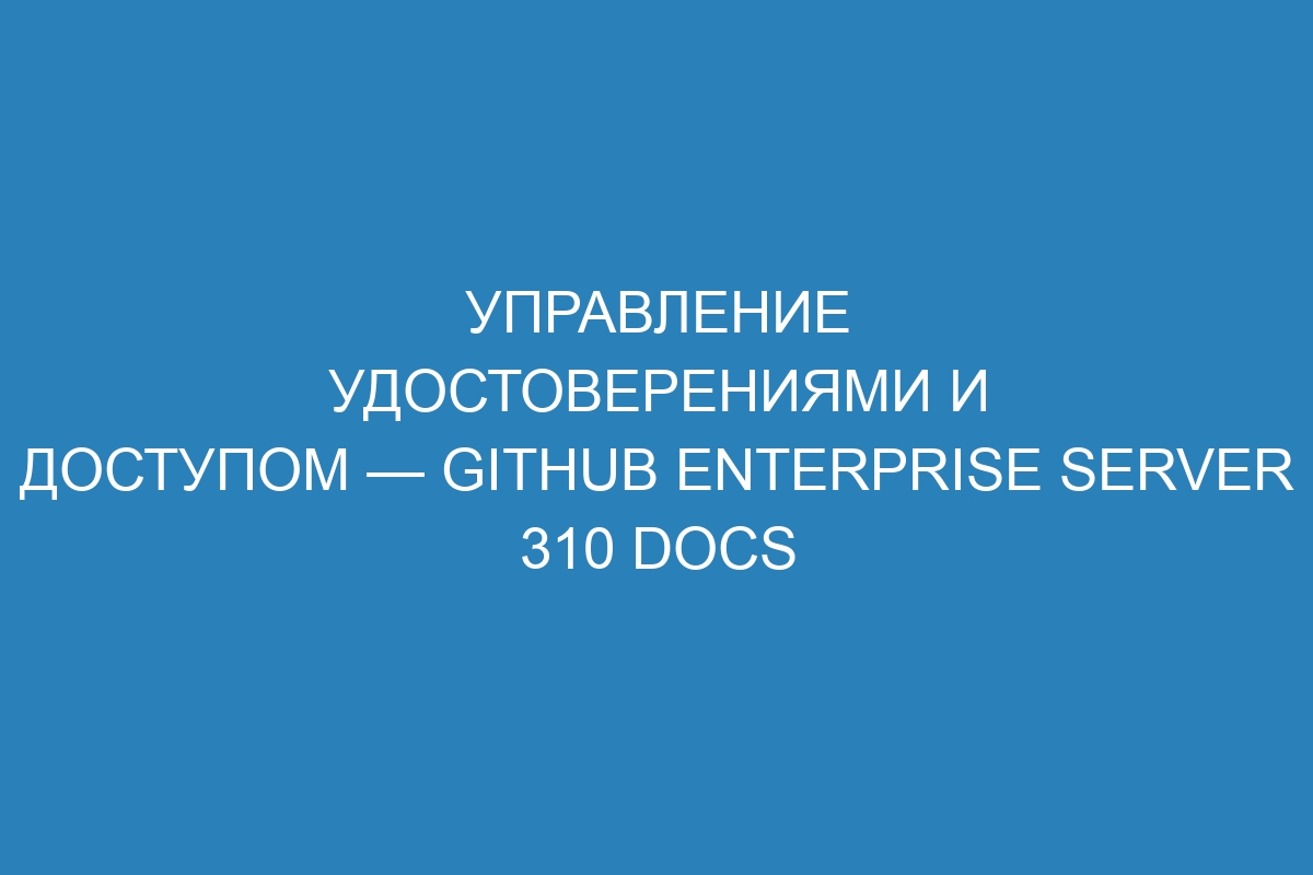 Управление удостоверениями и доступом — GitHub Enterprise Server 310 Docs