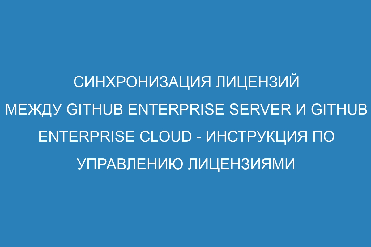 Синхронизация лицензий между GitHub Enterprise Server и GitHub Enterprise Cloud - инструкция по управлению лицензиями