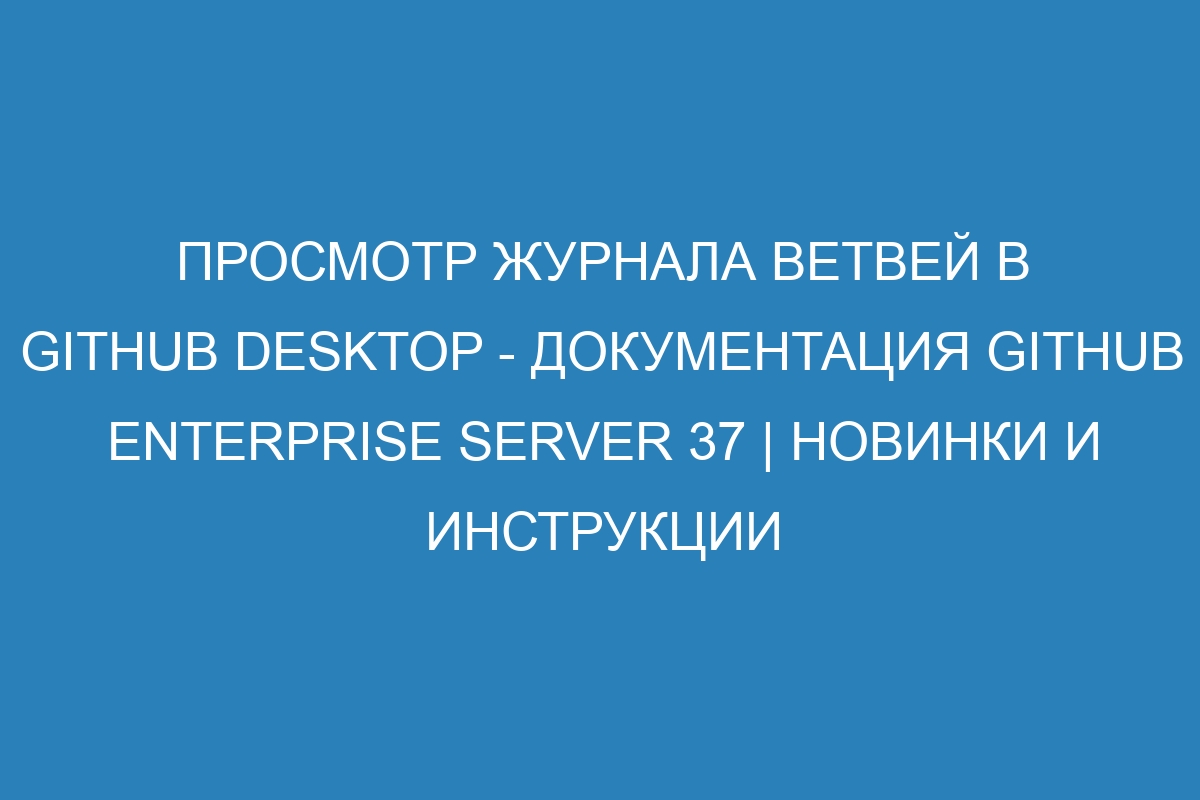 Просмотр журнала ветвей в GitHub Desktop - Документация GitHub Enterprise Server 37 | Новинки и инструкции