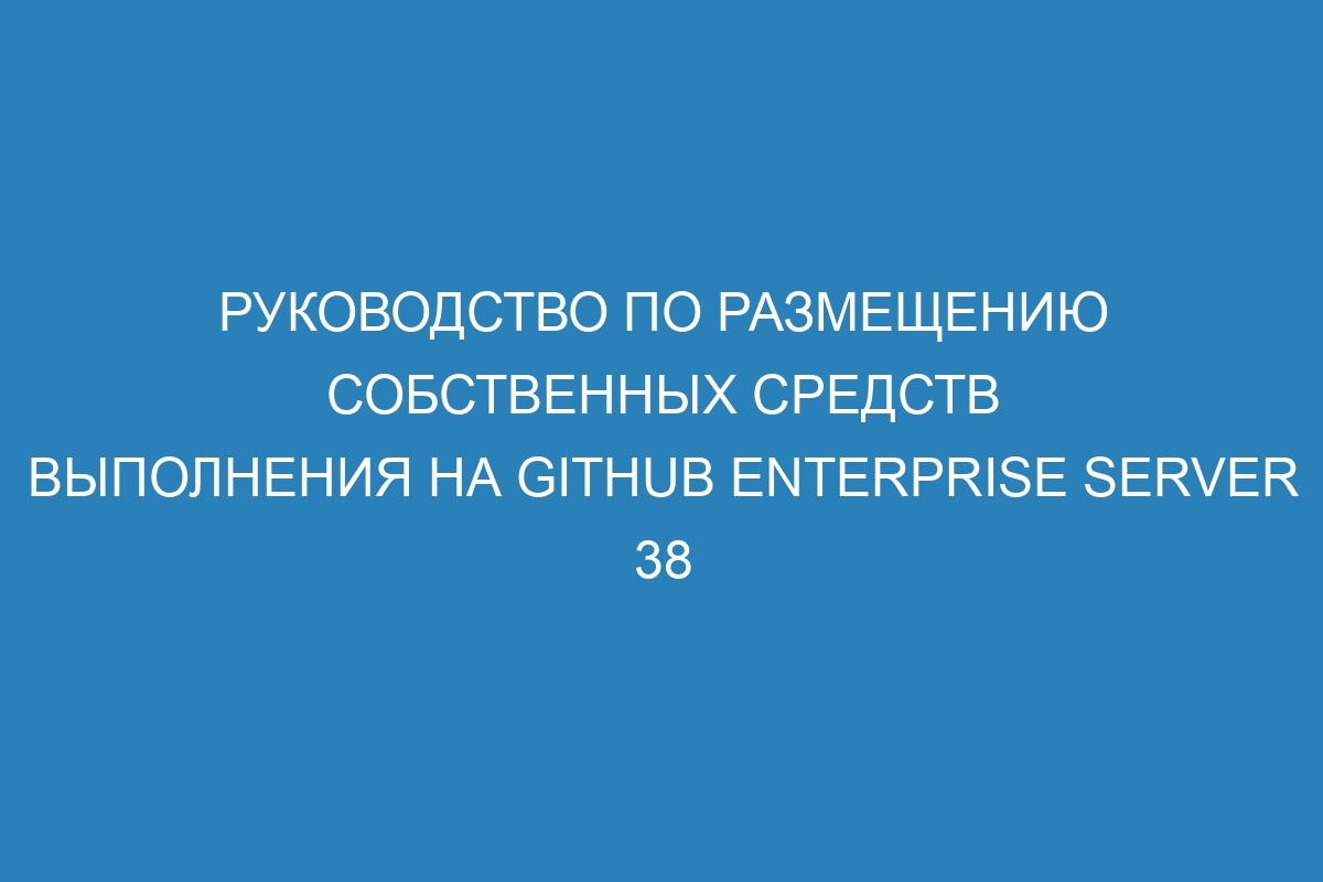 Руководство по размещению собственных средств выполнения на GitHub Enterprise Server 38