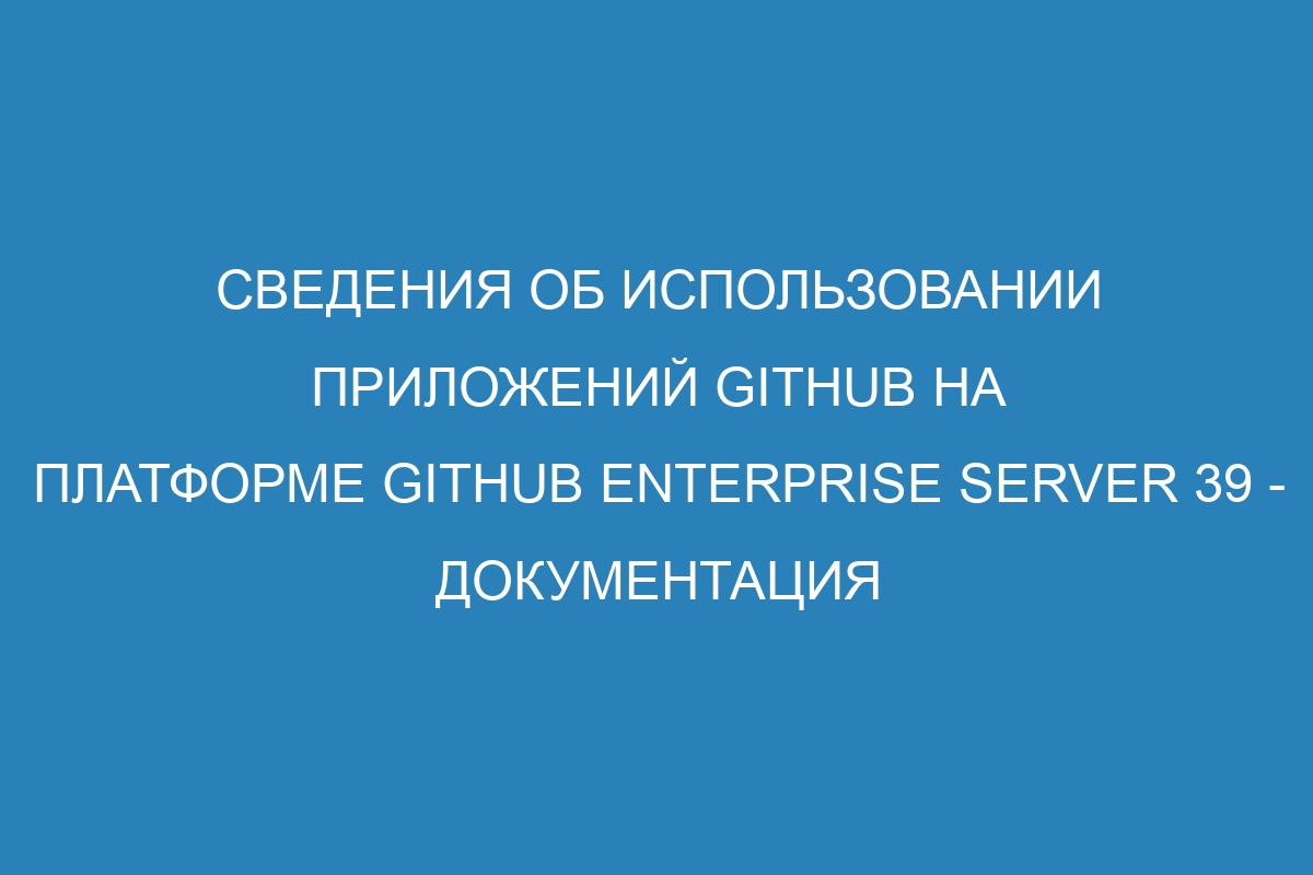 Сведения об использовании приложений GitHub на платформе GitHub Enterprise Server 39 - документация