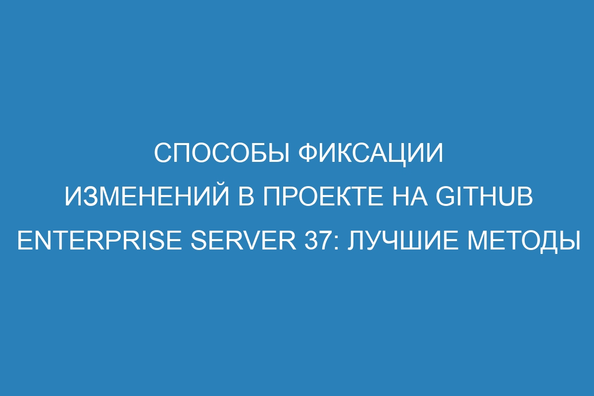 Способы фиксации изменений в проекте на GitHub Enterprise Server 37: лучшие методы