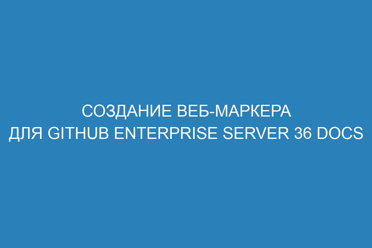 Создание веб-маркера для GitHub Enterprise Server 36 Docs