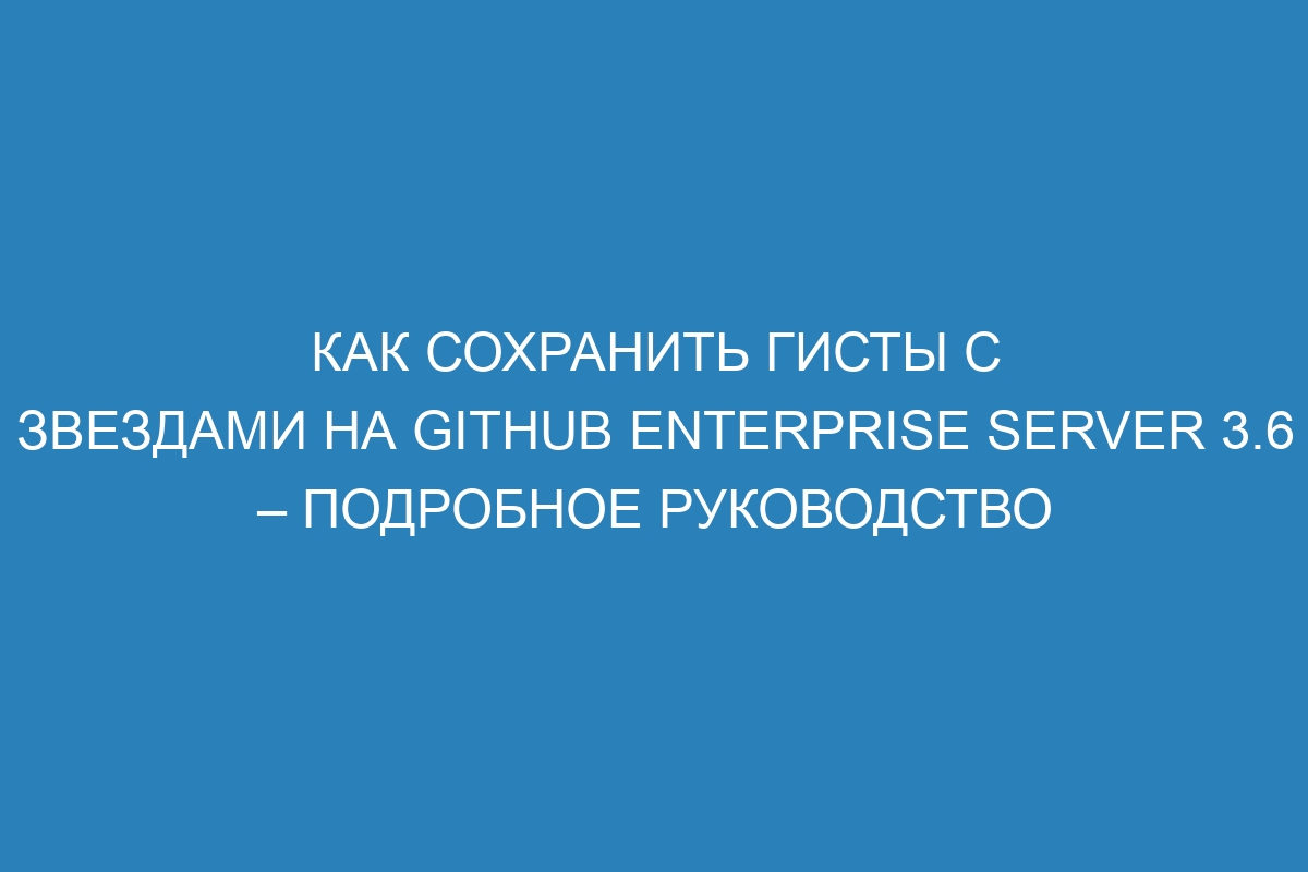 Как сохранить гисты с звездами на GitHub Enterprise Server 3.6 – подробное руководство