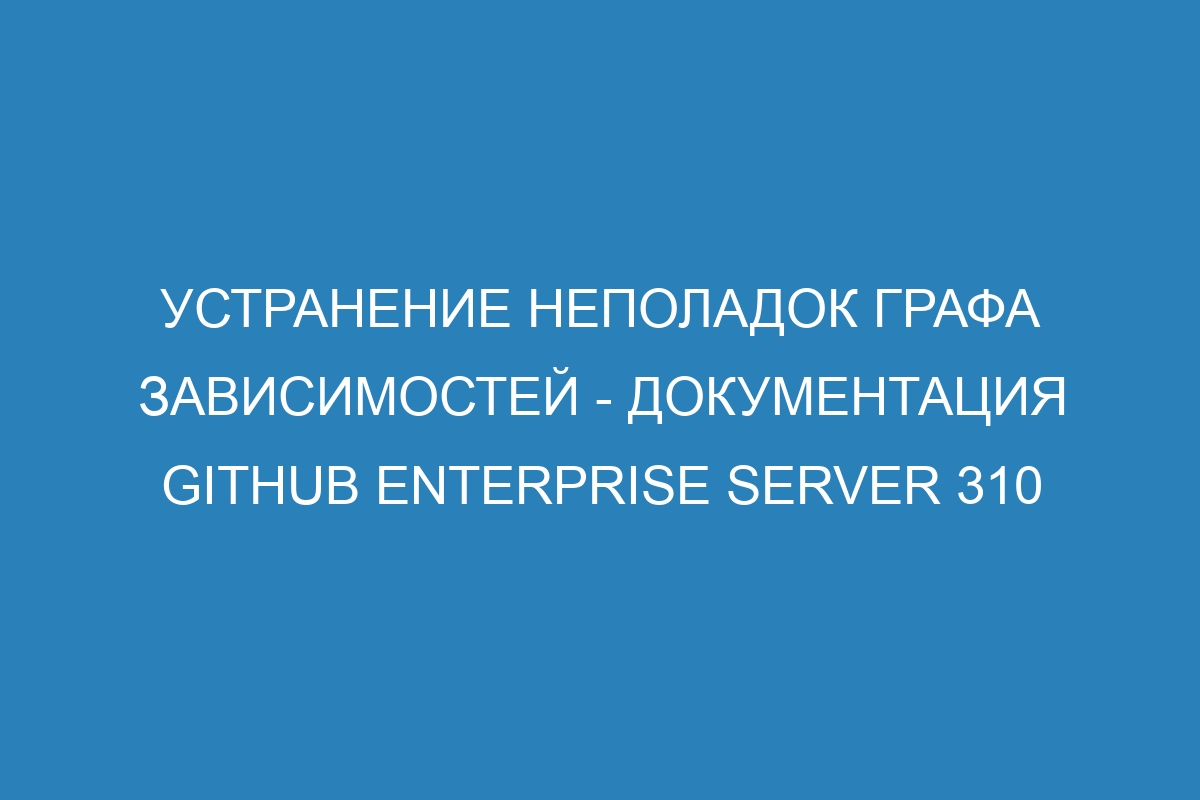 Устранение неполадок графа зависимостей - Документация GitHub Enterprise Server 310