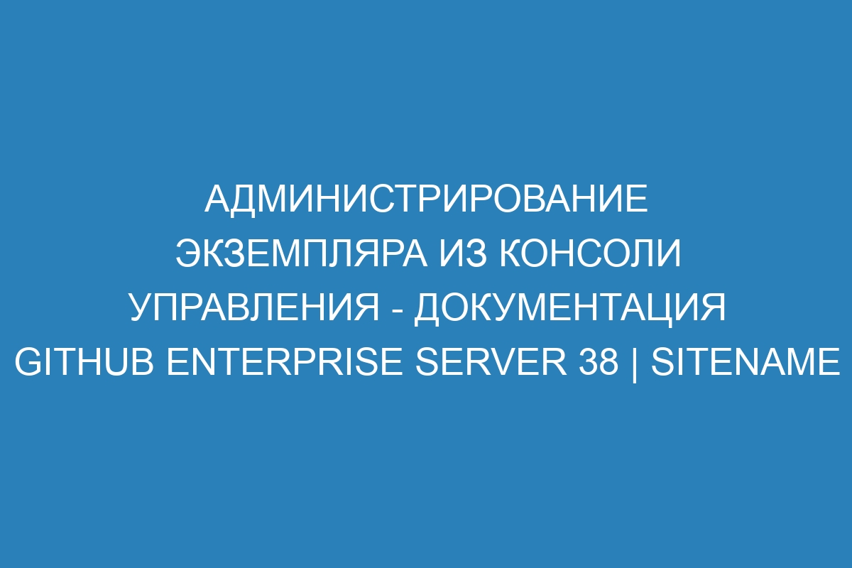 Администрирование экземпляра из консоли управления - Документация GitHub Enterprise Server 38 | Sitename