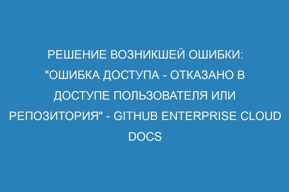 Решение возникшей ошибки: &quot;Ошибка доступа - отказано в доступе пользователя или репозитория&quot; - GitHub Enterprise Cloud Docs