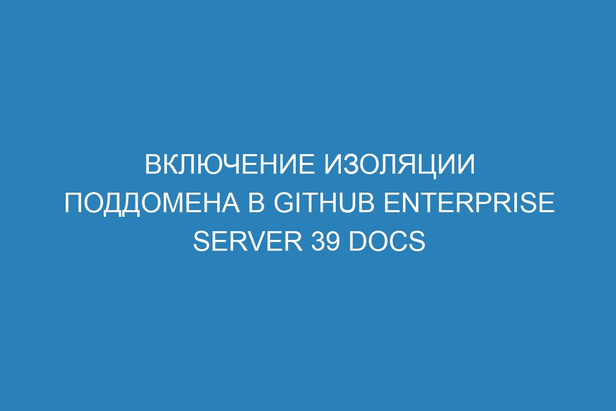 Включение изоляции поддомена в GitHub Enterprise Server 39 Docs