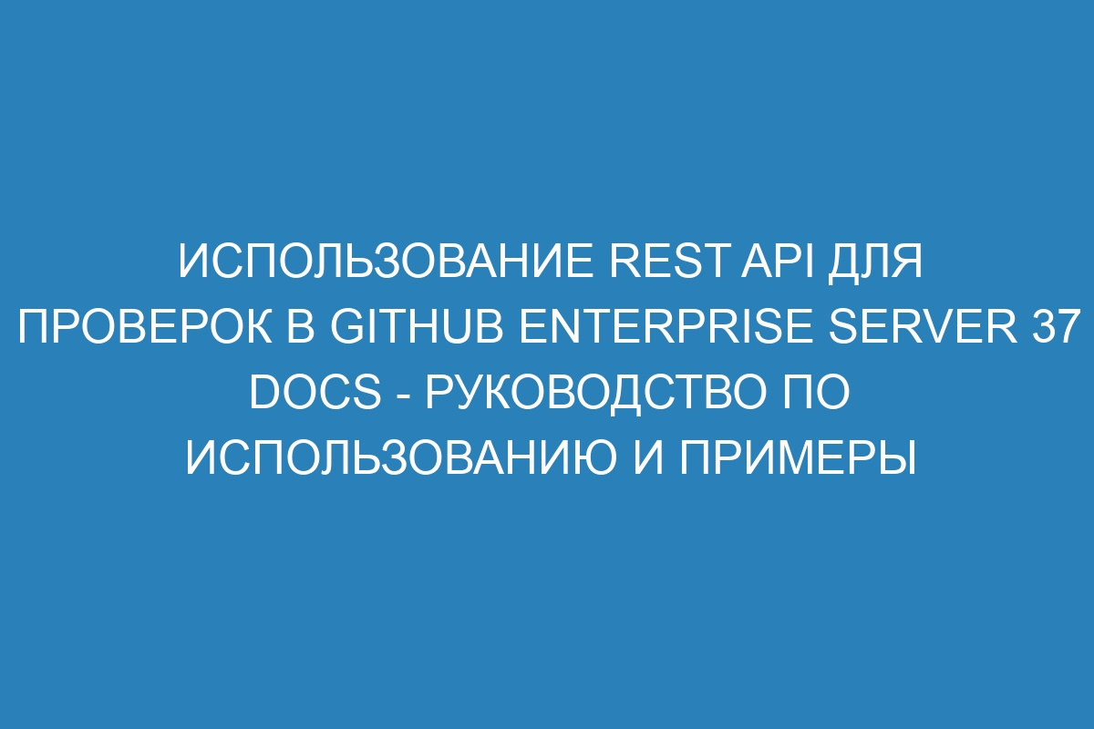 Использование REST API для проверок в GitHub Enterprise Server 37 Docs - руководство по использованию и примеры