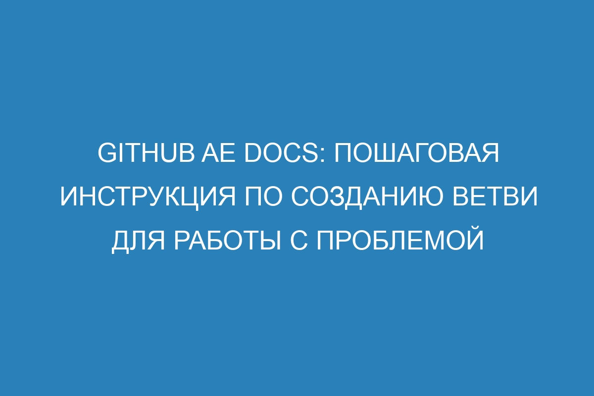 GitHub AE Docs: пошаговая инструкция по созданию ветви для работы с проблемой