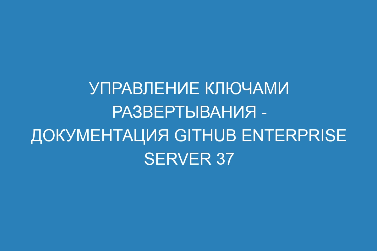 Управление ключами развертывания - документация GitHub Enterprise Server 37