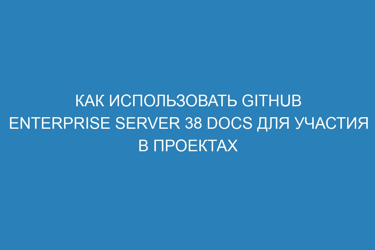 Как использовать GitHub Enterprise Server 38 Docs для участия в проектах