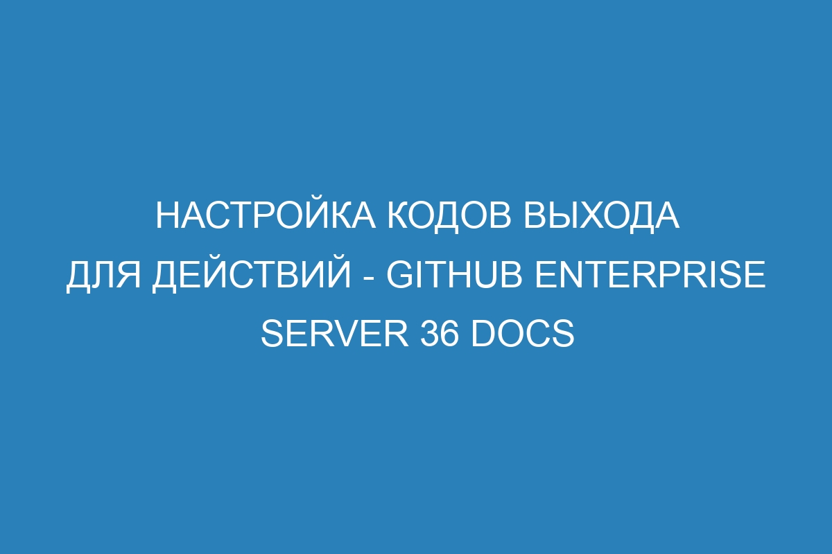 Настройка кодов выхода для действий - GitHub Enterprise Server 36 Docs