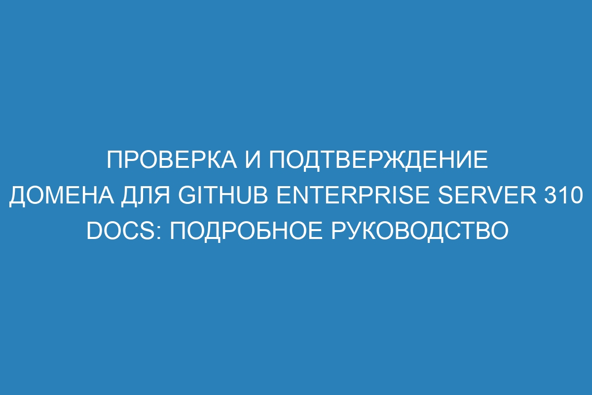 Проверка и подтверждение домена для GitHub Enterprise Server 310 Docs: подробное руководство