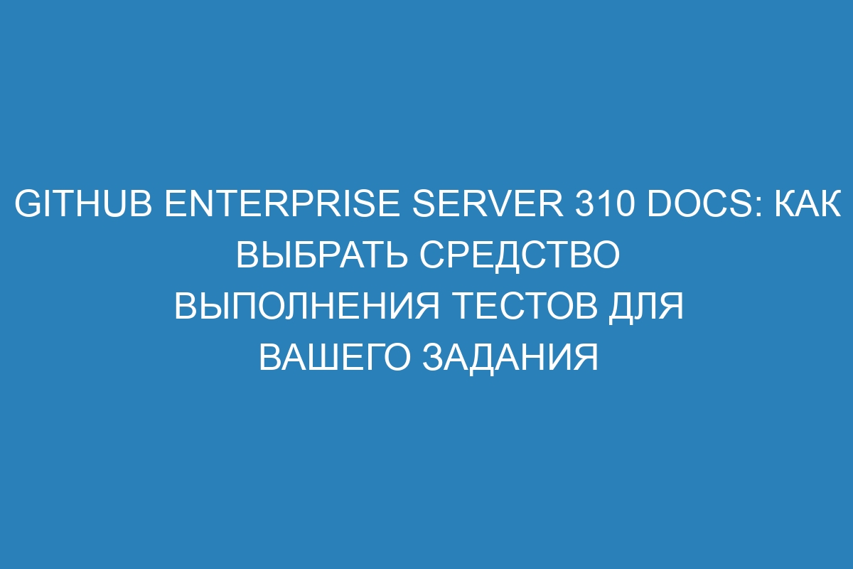 GitHub Enterprise Server 310 Docs: как выбрать средство выполнения тестов для вашего задания