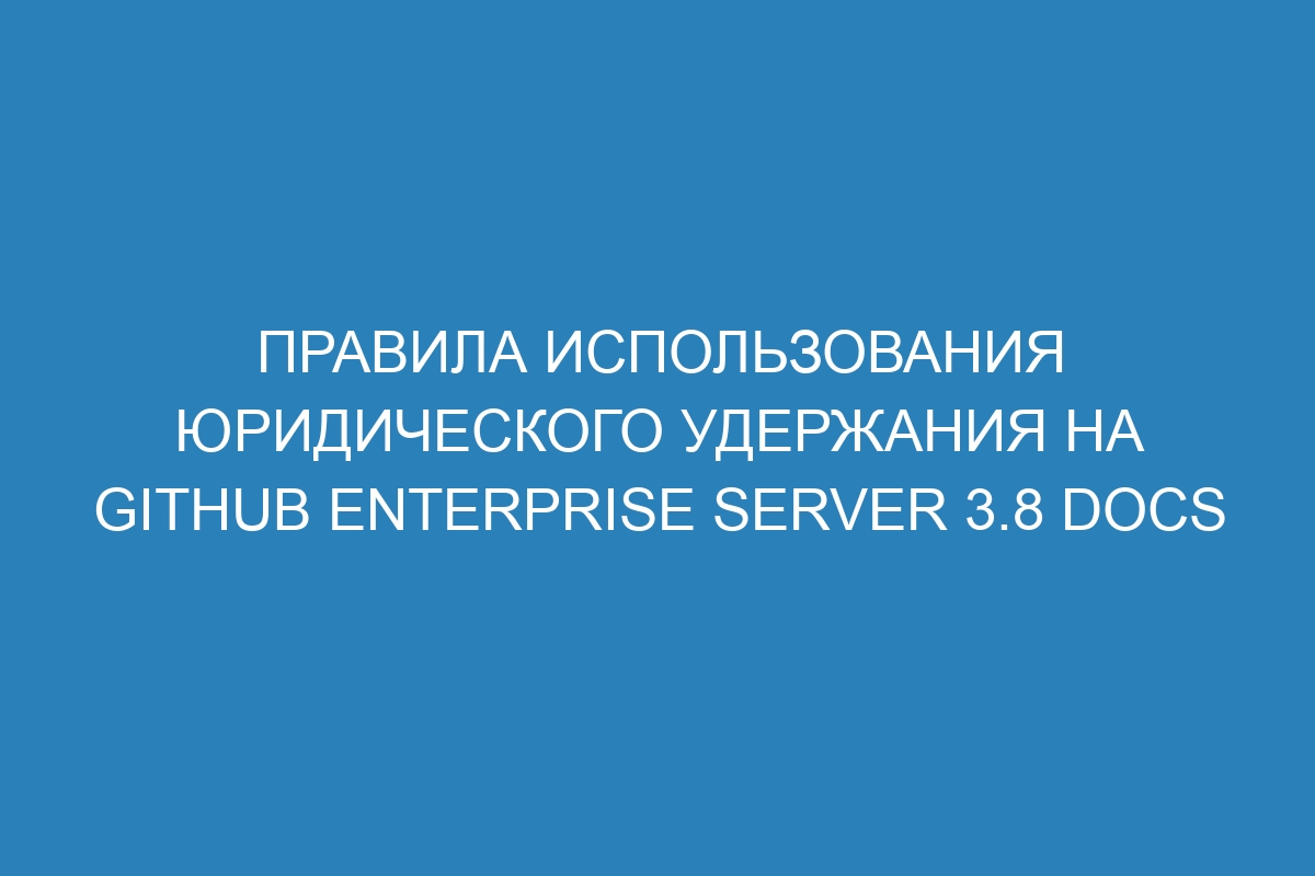 Правила использования юридического удержания на GitHub Enterprise Server 3.8 Docs