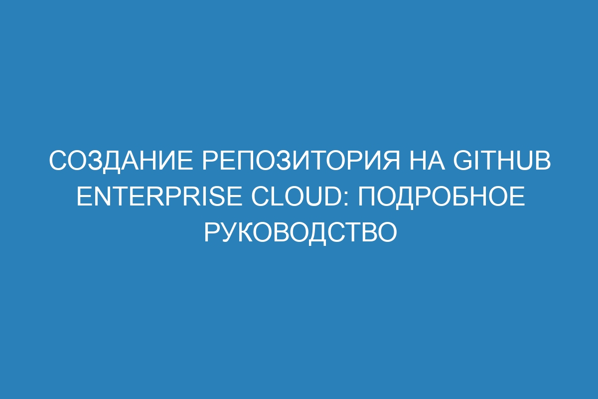 Создание репозитория на GitHub Enterprise Cloud: подробное руководство