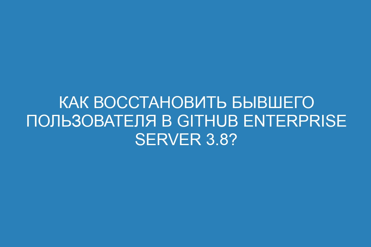 Как восстановить бывшего пользователя в GitHub Enterprise Server 3.8?