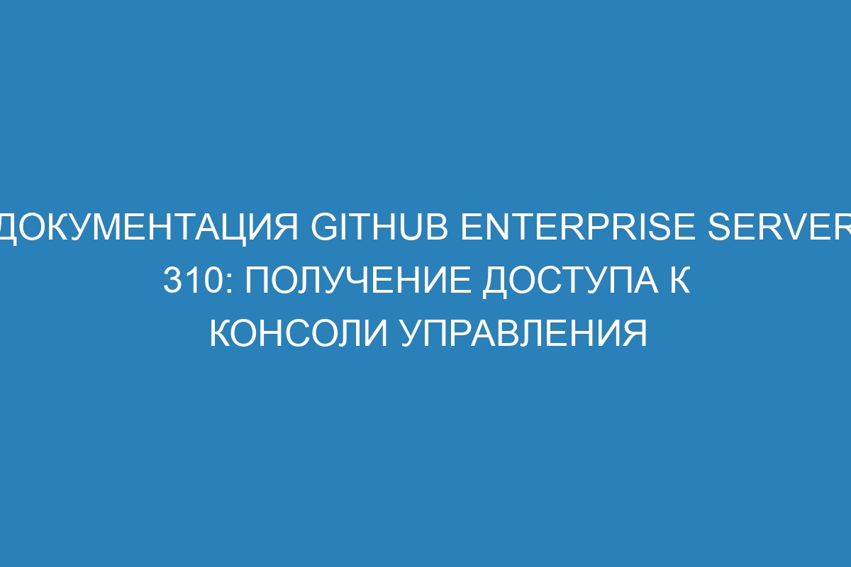 Документация GitHub Enterprise Server 310: получение доступа к консоли управления