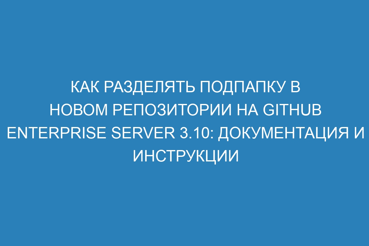 Как разделять подпапку в новом репозитории на GitHub Enterprise Server 3.10: Документация и инструкции