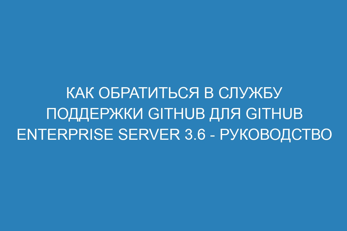 Как обратиться в службу поддержки GitHub для GitHub Enterprise Server 3.6 - Руководство