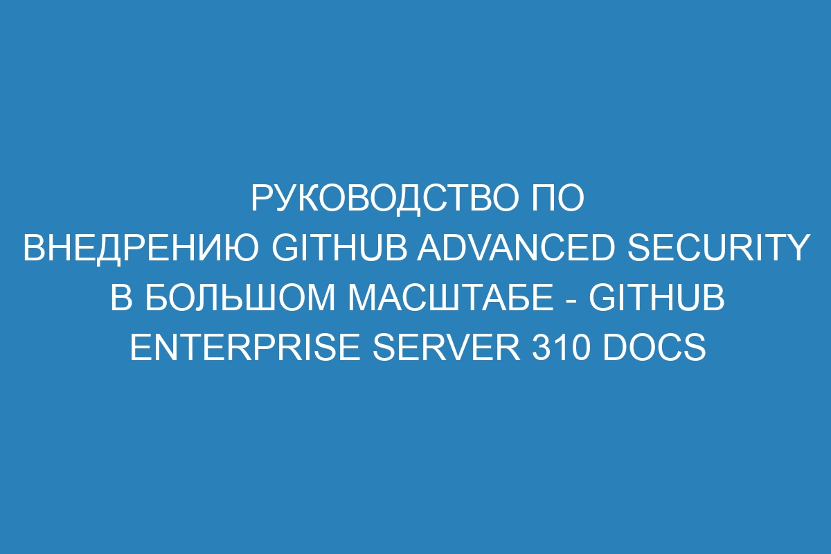 Руководство по внедрению GitHub Advanced Security в большом масштабе - GitHub Enterprise Server 310 Docs