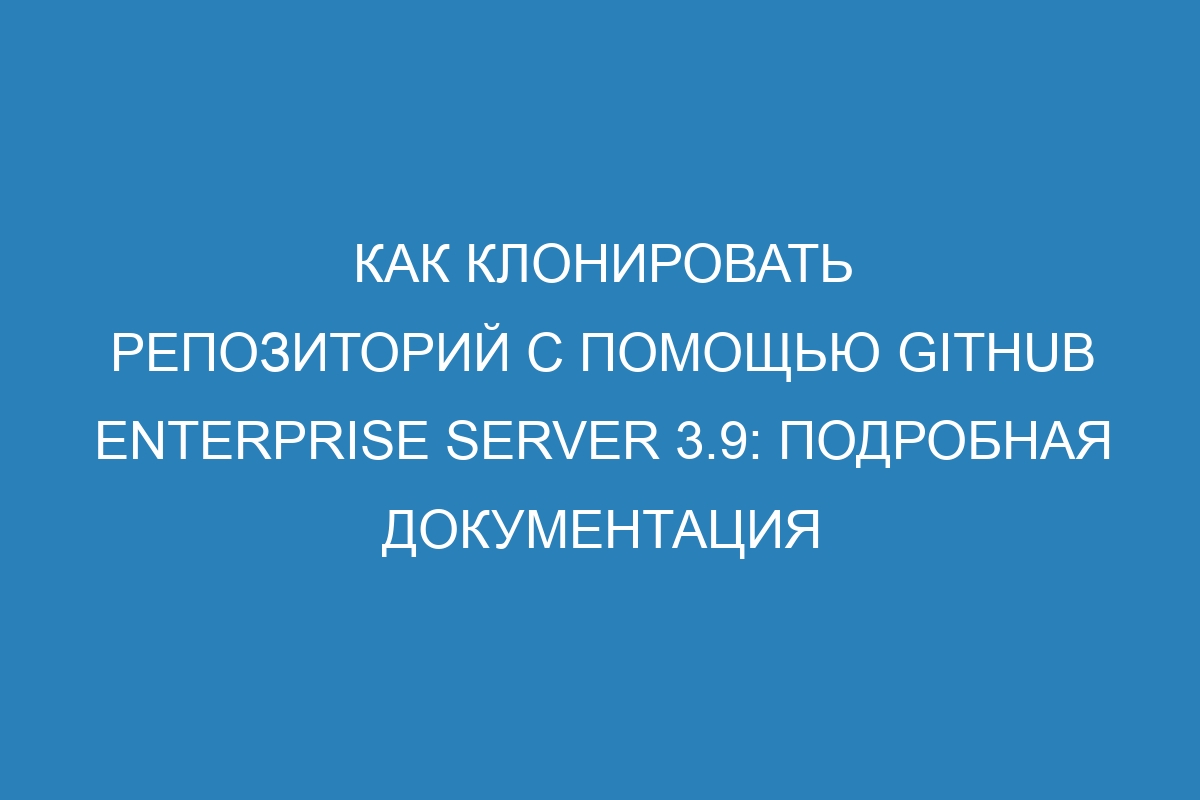 Как клонировать репозиторий с помощью GitHub Enterprise Server 3.9: подробная документация