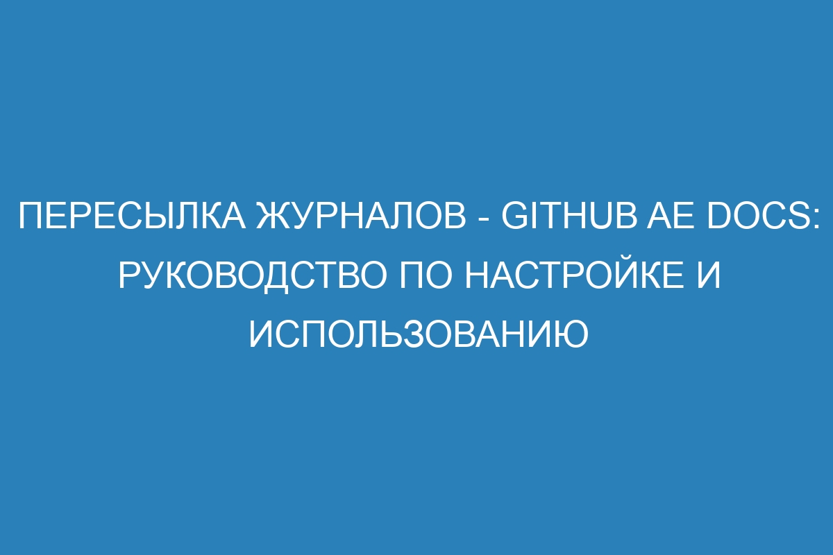 Пересылка журналов - GitHub AE Docs: руководство по настройке и использованию