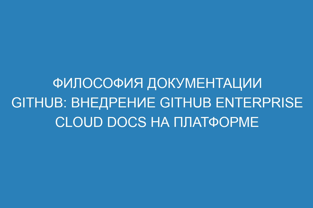 Философия документации GitHub: внедрение GitHub Enterprise Cloud Docs на платформе