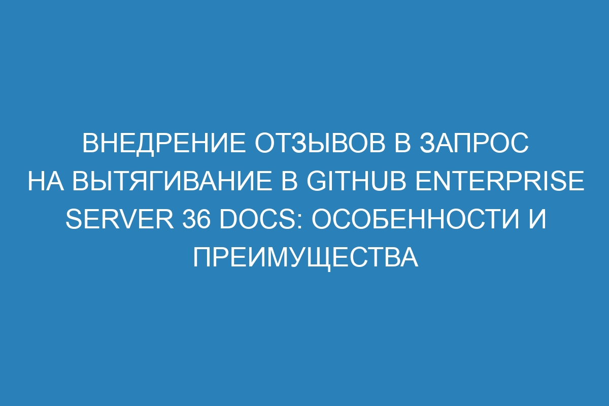 Внедрение отзывов в запрос на вытягивание в GitHub Enterprise Server 36 Docs: особенности и преимущества