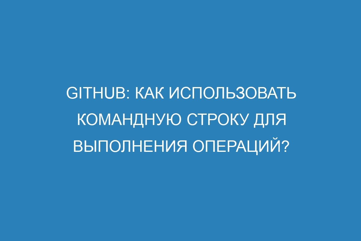 GitHub: как использовать командную строку для выполнения операций?